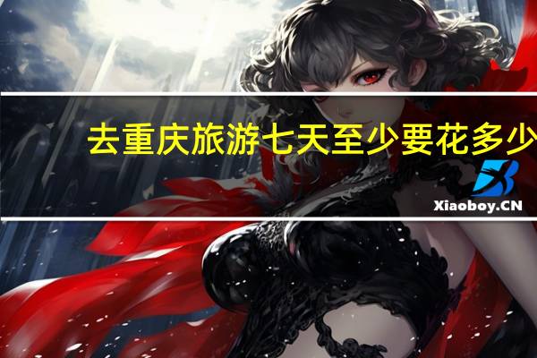 去重庆旅游七天至少要花多少