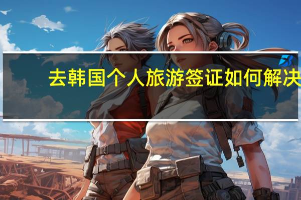 去韩国个人旅游签证如何解决