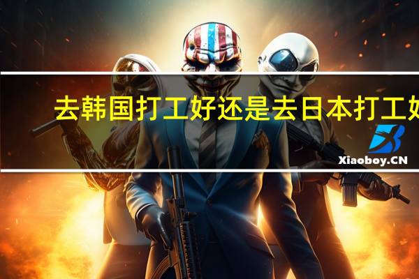 去韩国打工好还是去日本打工好？