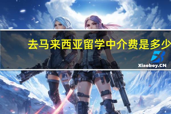 去马来西亚留学中介费是多少