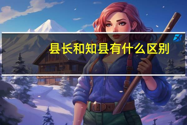 县长和知县有什么区别