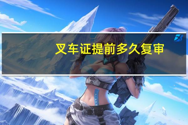 叉车证提前多久复审