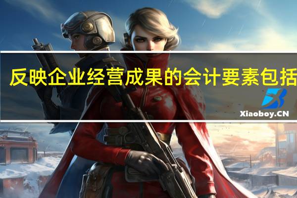 反映企业经营成果的会计要素包括哪些
