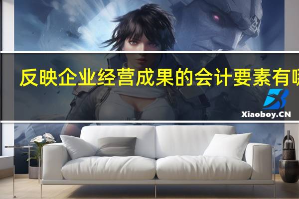 反映企业经营成果的会计要素有哪些