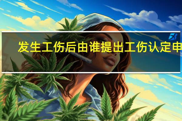 发生工伤后由谁提出工伤认定申请