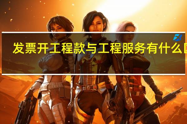 发票开工程款与工程服务有什么区别