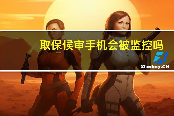 取保候审手机会被监控吗