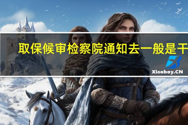 取保候审检察院通知去一般是干嘛