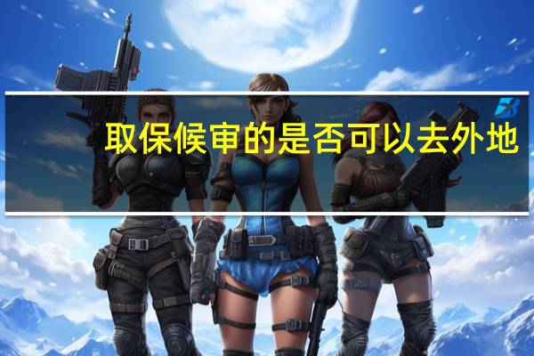 取保候审的是否可以去外地