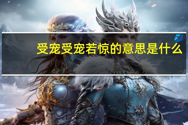 受宠受宠若惊的意思是什么