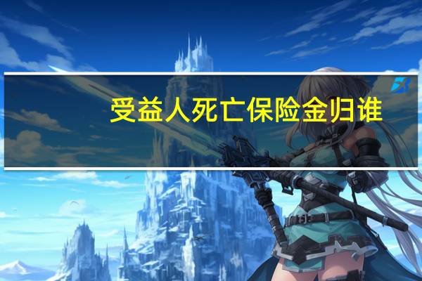 受益人死亡保险金归谁