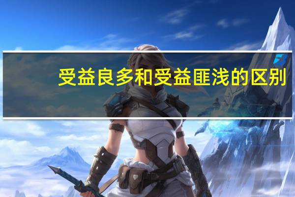 受益良多和受益匪浅的区别