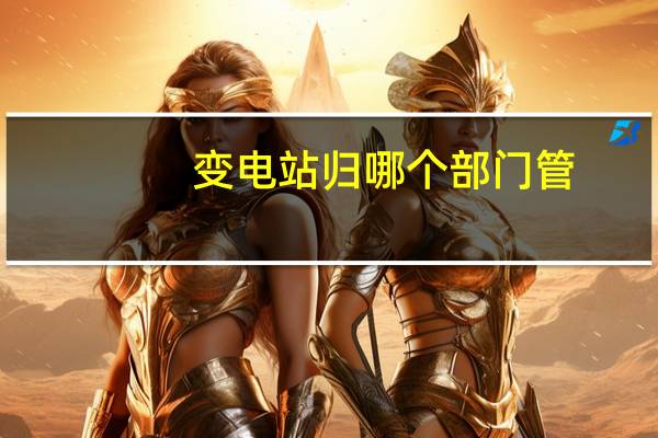变电站归哪个部门管
