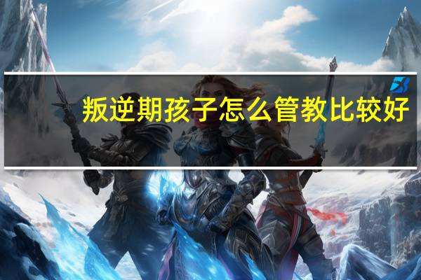 叛逆期孩子怎么管教比较好
