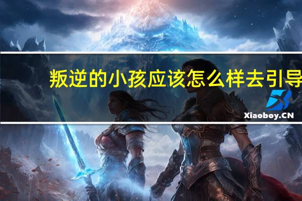 叛逆的小孩应该怎么样去引导