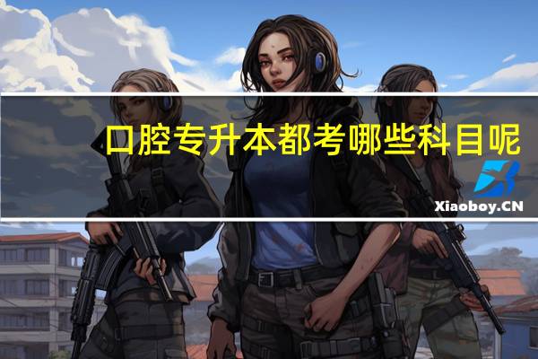口腔专升本都考哪些科目呢