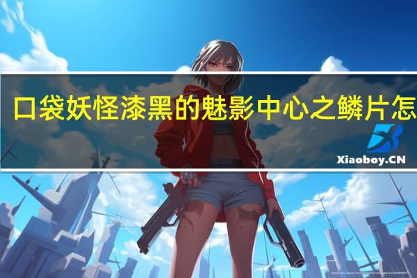 口袋妖怪漆黑的魅影中心之鳞片怎么得