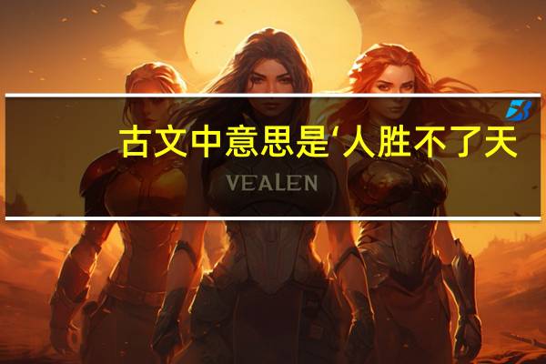 古文中意思是‘人胜不了天，天意不可逆’的句子有哪些