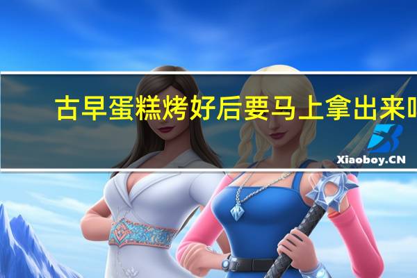 古早蛋糕烤好后要马上拿出来吗