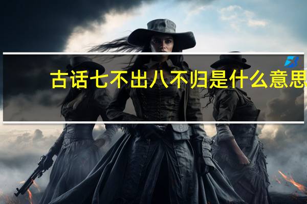 古话七不出八不归是什么意思