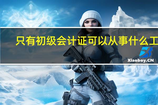 只有初级会计证可以从事什么工作
