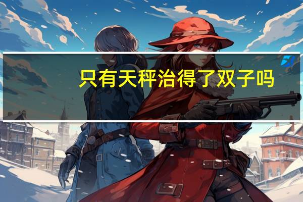 只有天秤治得了双子吗