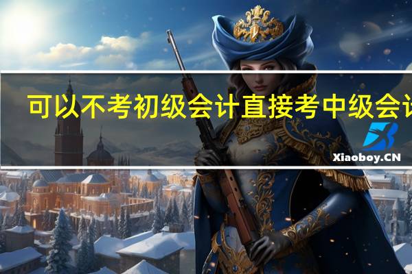 可以不考初级会计直接考中级会计吗