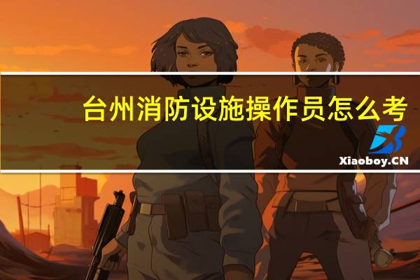 台州消防设施操作员怎么考