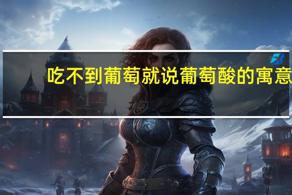 吃不到葡萄就说葡萄酸的寓意