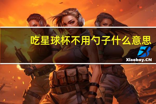 吃星球杯不用勺子什么意思