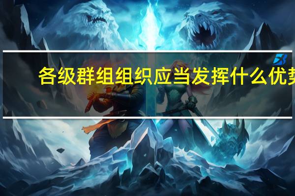 各级群组组织应当发挥什么优势