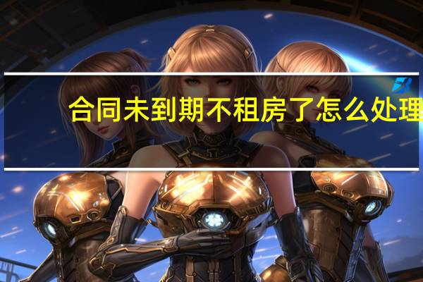 合同未到期不租房了怎么处理