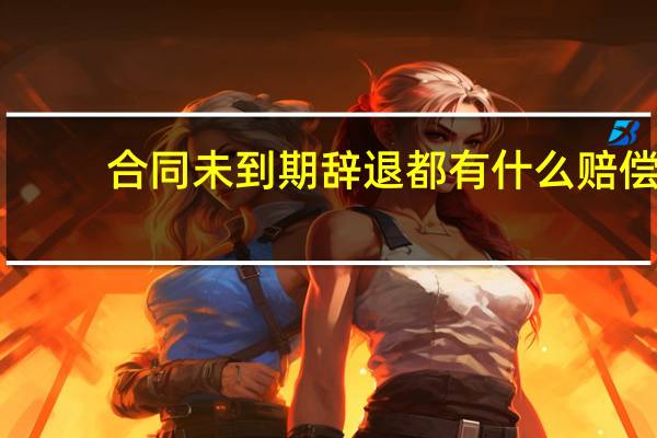 合同未到期辞退都有什么赔偿