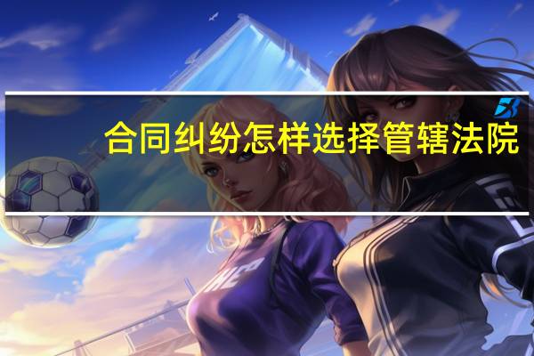 合同纠纷怎样选择管辖法院