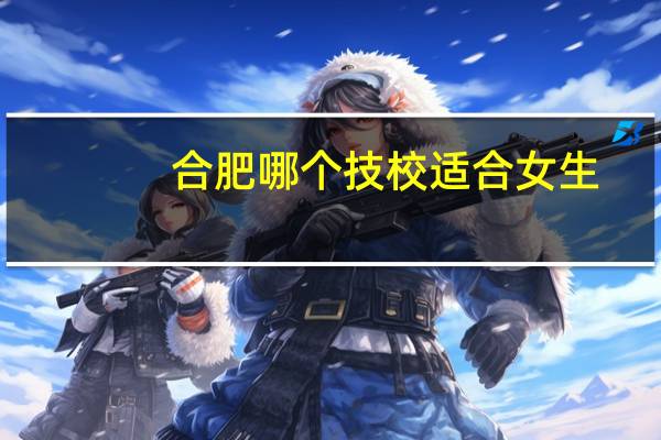 合肥哪个技校适合女生