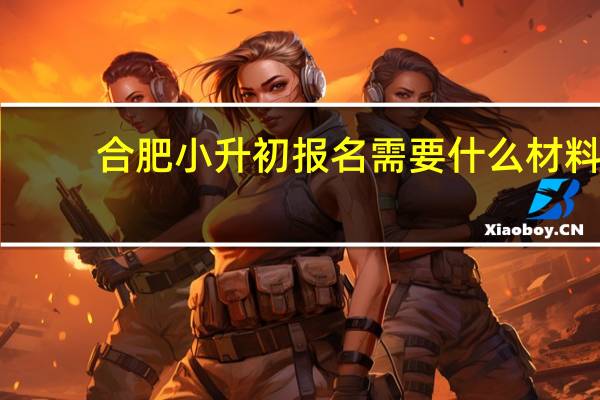合肥小升初报名需要什么材料