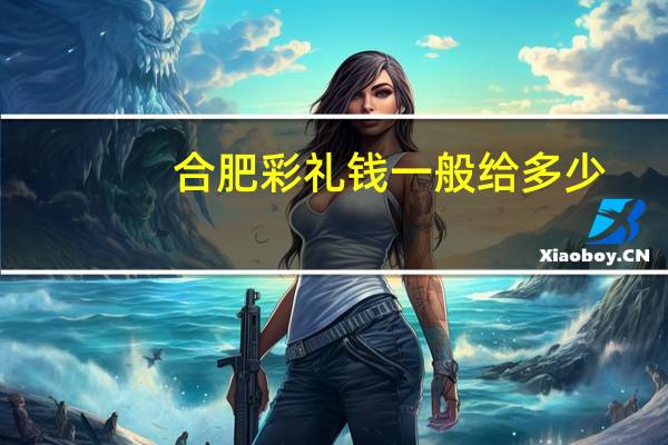 合肥彩礼钱一般给多少