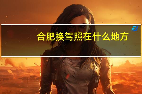 合肥换驾照在什么地方