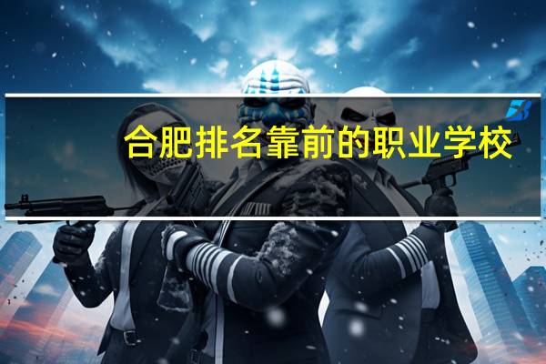 合肥排名靠前的职业学校