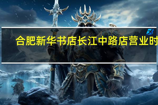 合肥新华书店长江中路店营业时间