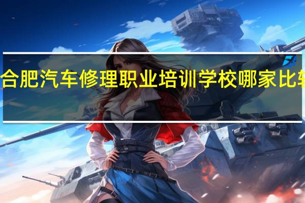 合肥汽车修理职业培训学校哪家比较好啊