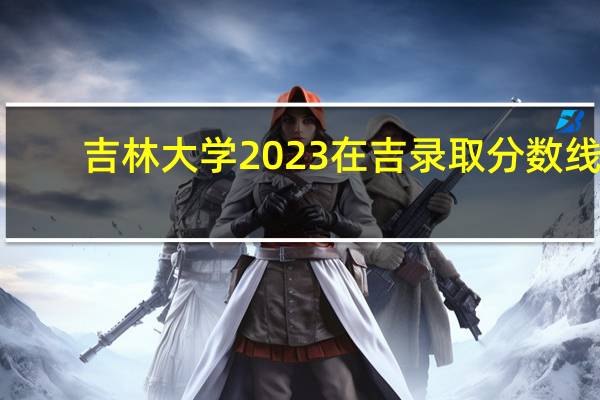 吉林大学2023在吉录取分数线！