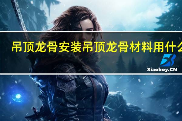 吊顶龙骨安装吊顶龙骨材料用什么好