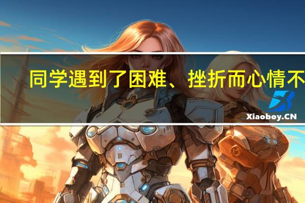 同学遇到了困难、挫折而心情不好,用什么名言鼓励他