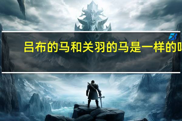 吕布的马和关羽的马是一样的吗