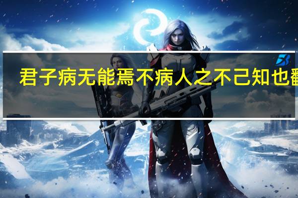 君子病无能焉不病人之不己知也翻译