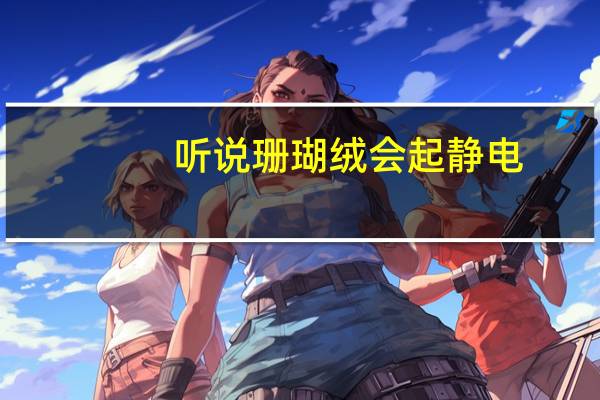 听说珊瑚绒会起静电,那法兰绒会起静电吗