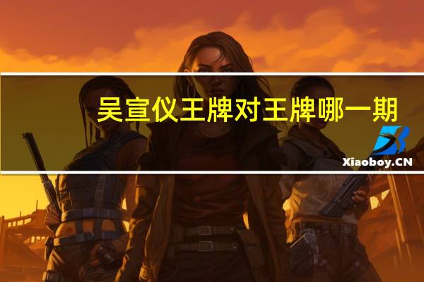 吴宣仪王牌对王牌哪一期