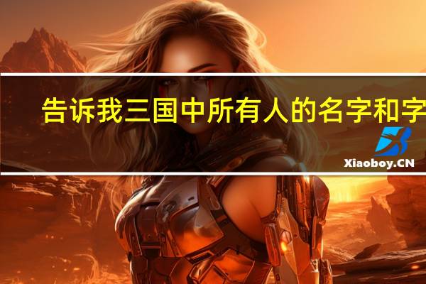 告诉我三国中所有人的名字和字号