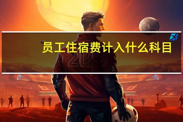 员工住宿费计入什么科目